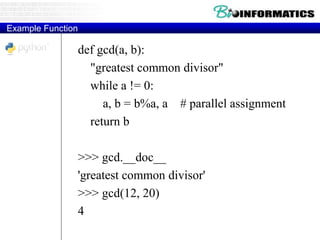 Example Function
def gcd(a, b):
"greatest common divisor"
while a != 0:
a, b = b%a, a # parallel assignment
return b
>>> gcd.__doc__
'greatest common divisor'
>>> gcd(12, 20)
4
 