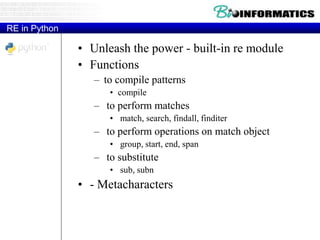 RE in Python
• Unleash the power - built-in re module
• Functions
– to compile patterns
• compile
– to perform matches
• match, search, findall, finditer
– to perform operations on match object
• group, start, end, span
– to substitute
• sub, subn
• - Metacharacters
 