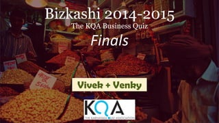 Bizkashi 2014-2015
The KQA Business Quiz
Finals
Vivek + Venky
 