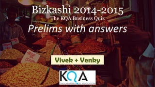 Bizkashi 2014-2015
The KQA Business Quiz
Prelims with answers
Vivek + Venky
 