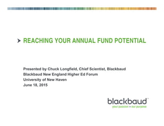 REACHING YOUR ANNUAL FUND POTENTIAL
Presented by Chuck Longfield, Chief Scientist, Blackbaud
Blackbaud New England Higher Ed Forum
University of New Haven
June 18, 2015
 