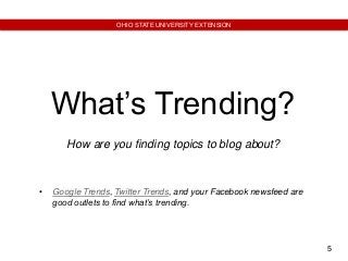 5
OHIO STATE UNIVERSITY EXTENSION
What’s Trending?
How are you finding topics to blog about?
• Google Trends, Twitter Trends, and your Facebook newsfeed are
good outlets to find what’s trending.
 