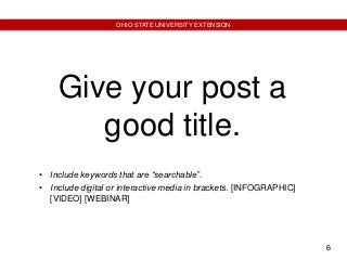 6
OHIO STATE UNIVERSITY EXTENSION
Give your post a
good title.
• Include keywords that are “searchable”.
• Include digital or interactive media in brackets. [INFOGRAPHIC]
[VIDEO] [WEBINAR]
 