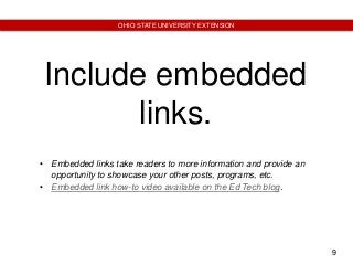 9
OHIO STATE UNIVERSITY EXTENSION
Include embedded
links.
• Embedded links take readers to more information and provide an
opportunity to showcase your other posts, programs, etc.
• Embedded link how-to video available on the Ed Tech blog.
 