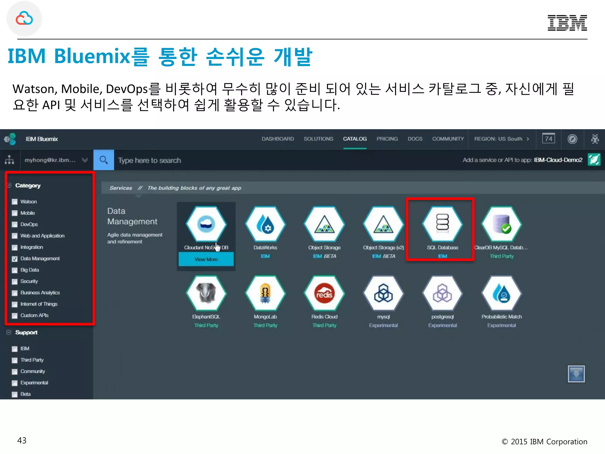 © 2015 IBM Corporation43
IBM Bluemix를 통한 손쉬운 개발
Watson, Mobile, DevOps를 비롯하여 무수히 많이 준비 되어 있는 서비스 카탈로그 중, 자신에게 필
요한 API 및 서비스를 선택하여 쉽게 활용할 수 있습니다.
 