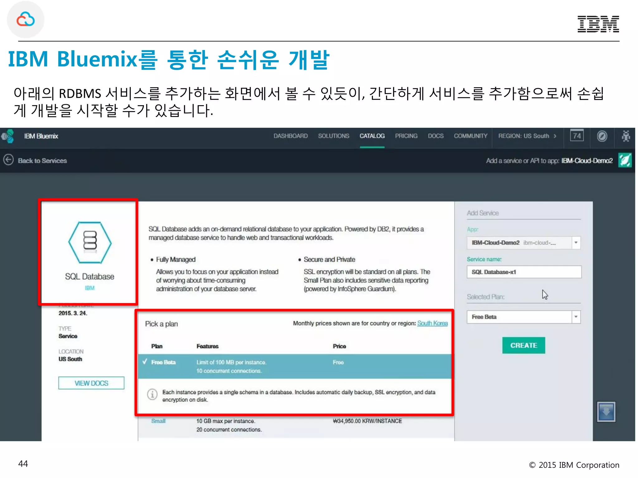 © 2015 IBM Corporation44
IBM Bluemix를 통한 손쉬운 개발
아래의 RDBMS 서비스를 추가하는 화면에서 볼 수 있듯이, 간단하게 서비스를 추가함으로써 손쉽
게 개발을 시작할 수가 있습니다.
 