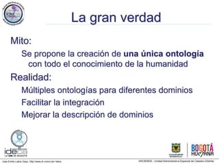 Jose Emilio Labra Gayo, http://www.di.uniovi.es/~labra
La gran verdad
Mito:
Se propone la creación de una única ontología
con todo el conocimiento de la humanidad
Realidad:
Múltiples ontologías para diferentes dominios
Facilitar la integración
Mejorar la descripción de dominios
 