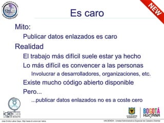 Jose Emilio Labra Gayo, http://www.di.uniovi.es/~labra
Es caro
Mito:
Publicar datos enlazados es caro
Realidad
El trabajo más difícil suele estar ya hecho
Lo más difícil es convencer a las personas
Involucrar a desarrolladores, organizaciones, etc.
Existe mucho código abierto disponible
Pero...
...publicar datos enlazados no es a coste cero
 