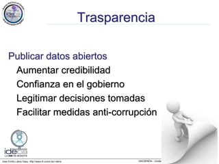 Jose Emilio Labra Gayo, http://www.di.uniovi.es/~labra
Trasparencia
Publicar datos abiertos
Aumentar credibilidad
Confianza en el gobierno
Legitimar decisiones tomadas
Facilitar medidas anti-corrupción
 