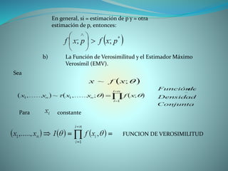 En general, si = estimación de p y = otra
estimación de p, entonces:
b) La Función de Verosimilitud y el Estimador Máximo
Verosímil (EMV).
Sea
Para constante
FUNCION DE VEROSIMILITUD
 