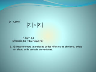 D. Como;
tc ZZ 
1,85>1,64
Entonces Se “RECHAZA Ho”
E. El impacto sobre la ansiedad de los niños no es el mismo, existe
un efecto en la escuela sin ventanas.
 
