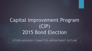 Capital Improvement Program
(CIP)
2015 Bond Election
CITIZEN ADVISORY COMMITTEE APPOINTMENT OUTLINE
 