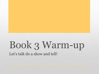Book 3 Warm-up
Let’s talk do a show and tell!
 