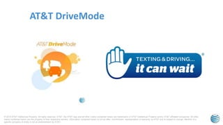 © 2015 AT&T Intellectual Property. All rights reserved. AT&T, the AT&T logo and all other marks contained herein are trademarks of AT&T Intellectual Property and/or AT&T affiliated companies. All other
marks contained herein are the property of their respective owners. Information contained herein is not an offer, commitment, representation or warranty by AT&T and is subject to change. Mention of a
specific company or entity is not an endorsement by AT&T.
AT&T DriveMode
 