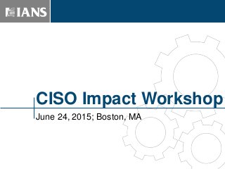 CISO Impact Workshop
June 24, 2015; Boston, MA
TM
 