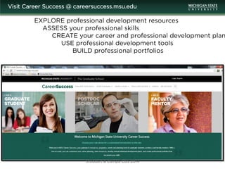 EXPLORE professional development resources
ASSESS your professional skills
CREATE your career and professional development plan
USE professional development tools
BUILD professional portfolios
Visit Career Success @ careersuccess.msu.edu
Stoddart & Campa CGS 2014
 