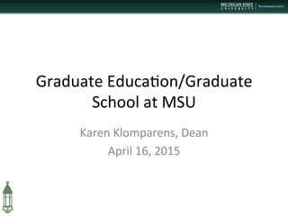 Graduate	
  Educa+on/Graduate	
  
School	
  at	
  MSU	
  
Karen	
  Klomparens,	
  Dean	
  
April	
  16,	
  2015	
  
	
  
 