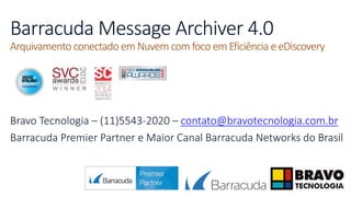 Barracuda Message Archiver 4.0
Arquivamento conectado em Nuvem com foco em Eficiência e eDiscovery
Bravo Tecnologia – (11)5543-2020 – contato@bravotecnologia.com.br
Barracuda Premier Partner e Maior Canal Barracuda Networks do Brasil
 