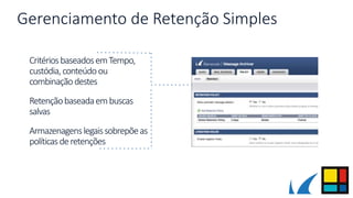Gerenciamento de Retenção Simples
CritériosbaseadosemTempo,
custódia,conteúdoou
combinaçãodestes
Retençãobaseadaembuscas
salvas
Armazenagenslegaissobrepõeas
políticasderetenções
 