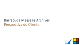 Barracuda Message Archiver
Perspectiva do Cliente
 