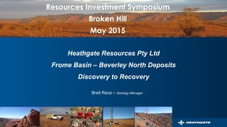 Heathgate Resources Pty Ltd
Frome Basin – Beverley North Deposits
Discovery to Recovery
Brett Rava – Geology Manager
Resources Investment Symposium
Broken Hill
May 2015
 