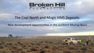 1	
  
The	
  Copi	
  North	
  and	
  Magic	
  HMS	
  Deposits	
  
	
  
	
  New	
  development	
  opportuni<es	
  in	
  the	
  northern	
  Murray	
  Basin	
  	
  
 