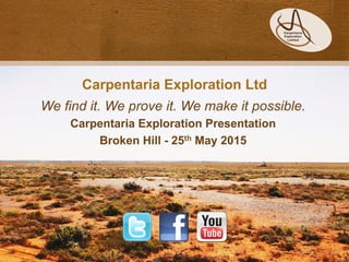Carpentaria Exploration Ltd
We find it. We prove it. We make it possible.
Carpentaria Exploration Presentation
Broken Hill - 25th May 2015
 