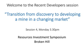 Welcome  to  the  Recent  Developers  session  
    
“Transi5on  from  discovery  to  developing  
a  mine  in  a  changing  market”  
  
Session  4,  Monday  3.30pm    

Resources	
  Investment	
  Symposium	
  
Broken	
  Hill	
  
 