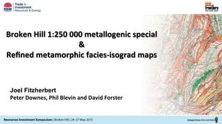 Broken	
  Hill	
  1:250	
  000	
  metallogenic	
  special	
  
&	
  
Reﬁned	
  metamorphic	
  facies-­‐isograd	
  maps	
  
Joel Fitzherbert
Peter	
  Downes,	
  Phil	
  Blevin	
  and	
  David	
  Forster
 