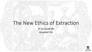The New Ethics of Extraction
Dr Ian Gould AM
FAusIMM FTSE
 