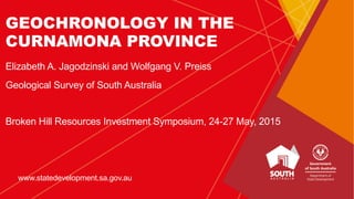 GEOCHRONOLOGY IN THE
CURNAMONA PROVINCE
Elizabeth A. Jagodzinski and Wolfgang V. Preiss
Geological Survey of South Australia
Broken Hill Resources Investment Symposium, 24-27 May, 2015
www.statedevelopment.sa.gov.au
 