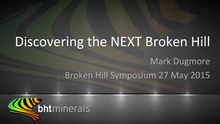 Discovering	
  the	
  NEXT	
  Broken	
  Hill	
  
Mark	
  Dugmore	
  
Broken	
  Hill	
  Symposium	
  27	
  May	
  2015	
  
 