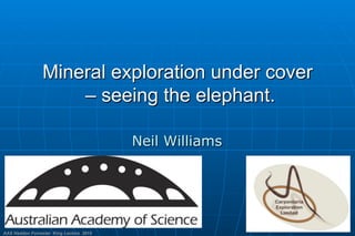 AAS Haddon Forrester King Lecture 2015
Mineral exploration under cover
– seeing the elephant.
Neil Williams
 