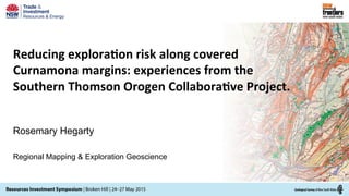 Reducing	
  explora0on	
  risk	
  along	
  covered	
  
Curnamona	
  margins:	
  experiences	
  from	
  the	
  
Southern	
  Thomson	
  Orogen	
  Collabora0ve	
  Project.	
  
Rosemary Hegarty
Regional Mapping & Exploration Geoscience
 