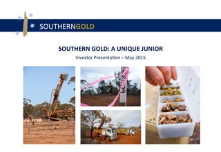 SOUTHERNGOLD	
  
SOUTHERN	
  GOLD:	
  A	
  UNIQUE	
  JUNIOR	
  	
  
Investor	
  Presenta4on	
  –	
  May	
  2015	
  
 