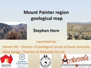 Mount	
  Painter	
  region	
  
	
  geological	
  map	
  
	
  
Stephen	
  Hore	
  
Launched	
  by:	
  
Steven	
  Hill	
  –	
  Director	
  of	
  Geological	
  Survey	
  of	
  South	
  Australia	
  	
  
Marg	
  Sprigg	
  –	
  Director	
  of	
  Arkaroola	
  Pty	
  Ltd	
  
	
  
 