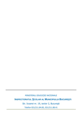 MINISTERUL EDUCAŢIEI NAȚIONALE
INSPECTORATUL ŞCOLAR AL MUNICIPIULUI BUCUREŞTI
Str. Icoanei nr. 19, sector 2, Bucureşti
Telefon 021/211.84.85, 021/211.88.41
 