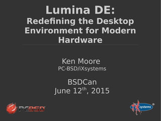 Lumina DE:
Redefining the Desktop
Environment for Modern
Hardware
Ken Moore
PC-BSD/iXsystems
BSDCan
June 12th
, 2015
 