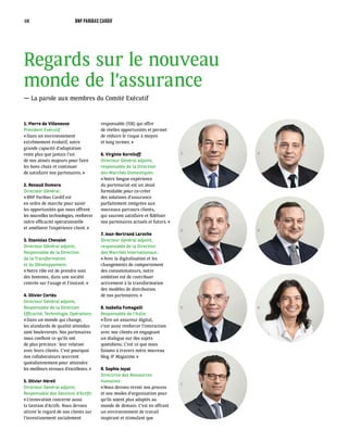 Regards sur le nouveau
monde de l’assurance
— La parole aux membres du Comité Exécutif
1. Pierre de Villeneuve
Président Exécutif :
« Dans un environnement
extrêmement évolutif, notre
grande capacité d’adaptation
reste plus que jamais l’un
de nos atouts majeurs pour faire
les bons choix et continuer
de satisfaire nos partenaires. »
2. Renaud Dumora
Directeur Général :
« BNP Paribas Cardif est
en ordre de marche pour saisir
les opportunités que nous offrent
les nouvelles technologies, renforcer
notre efficacité opérationnelle
et améliorer l’expérience client. »
3. Stanislas Chevalet
Directeur Général adjoint,
Responsable de la Direction
de la Transformation
et du Développement :
« Notre rôle est de prendre soin
des hommes, dans une société
centrée sur l’usage et l’instant. »
4. Olivier Cortès
Directeur Général adjoint,
Responsable de la Direction
Efficacité, Technologie, Opérations :
« Dans un monde qui change,
les standards de qualité attendus
sont bouleversés. Nos partenaires
nous confient ce qu’ils ont
de plus précieux : leur relation
avec leurs clients. C’est pourquoi
nos collaborateurs œuvrent
quotidiennement pour atteindre
les meilleurs niveaux d’excellence. »
5. Olivier Héreil
Directeur Général adjoint,
Responsable des Gestions d’Actifs :
« L’innovation concerne aussi
la Gestion d’Actifs. Nous devons
attirer le regard de nos clients sur
l’investissement socialement
responsable (ISR) qui offre
de réelles opportunités et permet
de réduire le risque à moyen
et long termes. »
6. Virginie Korniloff
Directeur Général adjoint,
responsable de la Direction
des Marchés Domestiques :
« Notre longue expérience
du partenariat est un atout
formidable pour co-créer
des solutions d’assurance
parfaitement intégrées aux
nouveaux parcours clients,
qui sauront satisfaire et fidéliser
nos partenaires actuels et futurs. »
7. Jean-Bertrand Laroche
Directeur Général adjoint,
responsable de la Direction
des Marchés Internationaux :
« Avec la digitalisation et les
changements de comportement
des consommateurs, notre
ambition est de contribuer
activement à la transformation
des modèles de distribution
de nos partenaires. »
8. Isabella Fumagalli
Responsable de l’Italie :
« Être un assureur digital,
c’est aussi renforcer l’interaction
avec nos clients en engageant
un dialogue sur des sujets
quotidiens. C’est ce que nous
faisons à travers notre nouveau
blog IF Magazine. »
9. Sophie Joyat
Directrice des Ressources
humaines:
« Nous devons revoir nos process
et nos modes d’organisation pour
qu’ils soient plus adaptés au
monde de demain. C’est en offrant
un environnement de travail
inspirant et stimulant que
1
3
5
7
2
4
6
10 BNP PARIBAS CARDIF
 