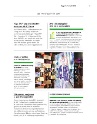 LE DATA LAB’ AU CŒUR
DE LA STRATÉGIE DIGITALE
Le Data Lab’ de BNP Paribas Cardif
est un succès ! Plus qu’une
plateforme d’expérimentation
technologique, ce lieu
se veut un espace d’innovation
collaborative sur les usages
des données numériques dans
le monde de l’assurance.
Objectif : imaginer et développer
avec nos partenaires – chercheurs
ou start-up – des applications
qui améliorent la pertinence
de nos offres et la qualité
de l’expérience client.
JAPON : BNP PARIBAS CARDIF
ENTRE SUR UN NOUVEAU MARCHÉ
En 2015, BNP Paribas Cardif a fait son entrée
sur le marché de l’assurance des crédits à
la consommation. Sur un marché où l’assurance
est encore peu développée, BNP Paribas Cardif
a conclu un accord de partenariat avec un acteur
majeur du secteur pour assurer les détenteurs de crédits
renouvelables contre les risques liés au cancer. Cette
couverture, effective depuis le 1er
 décembre, rembourse
le solde de la carte de crédit lorsque l’emprunteur est
diagnostiqué cancéreux pour la première fois de sa vie.
EPA : donner aux jeunes
le goût d’entreprendre
Comme chaque année depuis 2011, les salariés
de BNP Paribas Cardif se sont engagés auprès
de l’association Entreprendre pour apprendre (EPA),
qui initie de jeunes élèves ou étudiants à
l’économie en éveillant leur esprit d’entreprise.
Nos collaborateurs ont parrainé neuf initiatives
“Notre Commune”, 24 mini-entreprises et 3 start-up
dans le cadre de ce mécénat de compétences.
Mega DMP : une nouvelle offre
assurance vie à Taïwan
BNP Paribas Cardif à Taïwan s’est associée
à Mega Bank et à Fidelity pour lancer
un nouveau produit d’épargne : Mega DMP.
Outre l’assurance vie et l’assurance décès,
Mega DMP offre aux assurés une protection
accrue couvrant notamment les risques
liés à sept maladies graves et ceux liés
à des accidents, sans prime supplémentaire.
DES FAITS QUI FONT SENS
BELLES PERFORMANCES EN CHINE
BNP Paribas Cardif détient, aux côtés de Bank of Beijing,
50 % des parts de BoB Cardif Life, compagnie d’assurance
qui compte aujourd’hui près de 200 000 clients. Dans
un contexte difficile, 2015 a été marquée par de bonnes
performances financières et par la co-construction
d’un plan stratégique à cinq ans associant le savoir-faire
de BNP Paribas Cardif en Asie, à la force de la marque
Bank of Beijing pour proposer aux clients chinois des produits
d’épargne et de prévoyance.
Rapport d’activité 2015 15
 