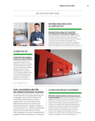 LES RENDEZ-VOUS TEDX
En 2015, BNP Paribas Cardif était
de nouveau aux côtés de TEDxParis
lors de grands événements sous
le signe de l’innovation. En juin,
1 200 participants se sont retrouvés
au château de Chambord (France)
pour vivre la “Renaissance digitale”,
deuxième édition du do tank
L’Échappée volée. En novembre,
c’est au théâtre du Châtelet, à Paris,
qu’un public de 2 000 personnes
a pu assister à des conférences
et découvrir des innovations
présentées par le Cardif Lab’.
BNP PARIBAS CARDIF, NOUVEL ACTEUR
DE LA SANTÉ COLLECTIVE
LA CHAIRE D’EXCELLENCE AVEC L’ISFA RECONDUITE
Anticipant l’entrée en vigueur au 1er
 janvier 2016
de la complémentaire santé collective obligatoire pour
toute entreprise en France, BNP Paribas Cardif et le réseau
de Banque de Détail en France du Groupe BNP Paribas,
en partenariat avec Mutuelle Mieux-Être (membre du groupe
Pro BTP), ont lancé Protection Santé Salariés. Cette
complémentaire santé, simple et modulable, s’adapte aux
besoins des professionnels et dirigeants de TPE et PME, en
offrant à leurs salariés une couverture de qualité au juste prix.
BNP Paribas Cardif renouvelle son soutien pour cinq ans à
la chaire d’excellence “Data Analytics & Models for Insurance”
(DAMI), de l’Institut de science financière et d’assurances
(ISFA) au sein de l’université Lyon 1. Les travaux de recherche
issus de la chaire DAMI, ainsi que les échanges entre ses
membres et les équipes de BNP Paribas Cardif permettront
d’améliorer les techniques de modélisation et d’exploitation
des données pour la prise de décision. Cela nous aidera
à mieux comprendre les interactions entre le processus
de décision du management et les modèles, ainsi qu’à
identifier leurs limites et celles des nouveaux outils Analytics
et, enfin, leurs dangers micro et macroéconomiques. 
DES FAITS QUI FONT SENS
Italie : InvestiPolizza BNL TOP,
une solution d’assurance vie primée
InvestiPolizza BNL TOP, solution d’assurance vie
multisupport conçue par BNP Paribas Cardif
et distribuée exclusivement par le réseau
d’agences BNL, a reçu le prix Cerchio d’Oro
dell’Innovazione Finanziaria (Cercle d’or de
l’innovation financière) – catégorie “Produits et
services assurance vie” ­– décerné par l’Association
italienne de l’innovation financière (AIFIn).
Cette récompense vient saluer la large gamme de
solutions innovantes et exclusives sur ce marché. 
Rapport d’activité 2015 17
 
