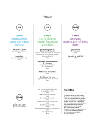 POUR COMPRENDRE
EN QUOI NOUS SOMMES
DIFFÉRENTS
2 MINUTES
BNP Paribas Cardif et l’Assurance
du Groupe BNP Paribas
PAGE 28
Gestion des actifs financiers
PAGE 31
Les résultats de l’exercice
PAGE 35
La solvabilité de BNP Paribas Cardif
PAGE 39
États financiers consolidés
PAGE 41
Responsabilité sociétale des entreprises (RSE)
PAGE 43
Nos implantations
PAGE 44
Les clés pour construire
l’assurance de demain
Entretien croisé entre Pierre de Villeneuve,
Président Exécutif, et Renaud Dumora,
Directeur Général
PAGE 6
Regards sur le nouveau monde
de l’assurance
La parole aux membres
du Comité Exécutif
PAGE 10
2015 en mots et en chiffres
PAGE 12
Des faits qui font sens
Les principales avancées de l’année
PAGE 13
La révolution
de l’assurance
PAGE 20
Une année au Cardif Lab’
PAGE 22
5 principes d’action
qui font notre différence
PAGE 2
Des chiffres
qui en disent long sur nous
PAGE 3
Certaines prises de vue de ce rapport
d’activité se sont déroulées au sein du
Cardif Lab’. Cet espace hors du commun
met en avant les innovations digitales
que BNP Paribas Cardif a développées
dans les nombreux pays où il est présent,
ainsi que les nouveautés high-tech
qui laissent entrevoir des usages
pour l’assurance de demain.
Ce parti pris souligne notre attachement
à l’innovation et notre engagement
dans la transformation digitale
de notre entreprise.
RÉSULTATS
5 – 18 19 – 261 – 4
27 – 44
POUR (RE)DÉCOUVRIR
COMMENT NOUS FAISONS
NOTRE MÉTIER
20 MINUTES
POUR SAVOIR
COMMENT NOUS PRÉPARONS
L’AVENIR
15 MINUTES
SOMMAIRE
#cardiflab
 