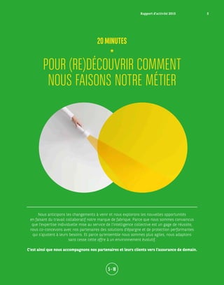 Nous anticipons les changements à venir et nous explorons les nouvelles opportunités
en faisant du travail collaboratif notre marque de fabrique. Parce que nous sommes convaincus
que l’expertise individuelle mise au service de l’intelligence collective est un gage de réussite,
nous co-concevons avec nos partenaires des solutions d’épargne et de protection performantes
qui s’ajustent à leurs besoins. Et parce qu’ensemble nous sommes plus agiles, nous adaptons
sans cesse cette offre à un environnement évolutif.
C’est ainsi que nous accompagnons nos partenaires et leurs clients vers l’assurance de demain.
POUR (RE)DÉCOUVRIR COMMENT
NOUS FAISONS NOTRE MÉTIER
20MINUTES
5 – 18
Rapport d’activité 2015 5
 