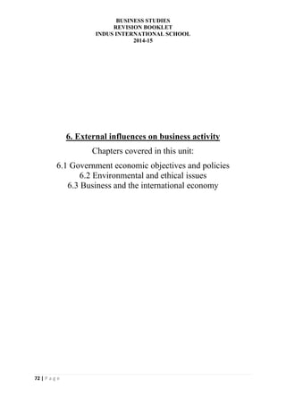 BUSINESS STUDIES
REVISION BOOKLET
INDUS INTERNATIONAL SCHOOL
2014-15
72 | P a g e
6. External influences on business activity
Chapters covered in this unit:
6.1 Government economic objectives and policies
6.2 Environmental and ethical issues
6.3 Business and the international economy
 