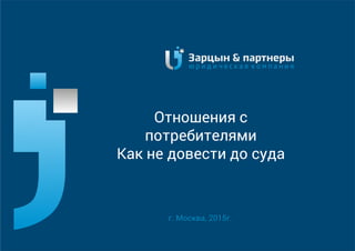 Отношения с
потребителями
Как не довести до суда
г. Москва, 2015г.
 