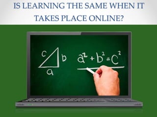 IS LEARNING THE SAME WHEN IT
TAKES PLACE ONLINE?
 