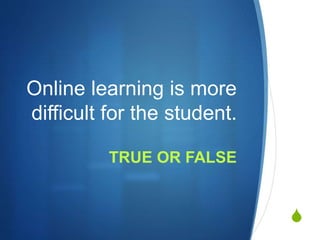S
Online learning is more
difficult for the student.
TRUE OR FALSE
 