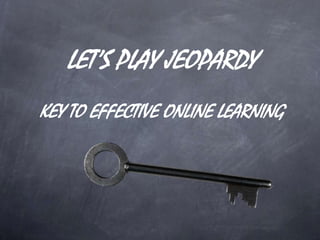 LET’S PLAY JEOPARDY
KEY TO EFFECTIVE ONLINE LEARNING
 