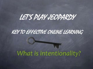 LET’S PLAY JEOPARDY
KEY TO EFFECTIVE ONLINE LEARNING
What is intentionality?
 