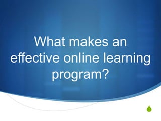 S
What makes an
effective online learning
program?
 